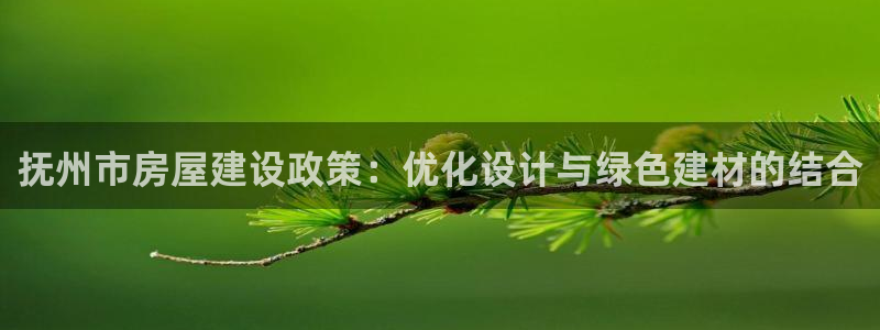 先锋娱乐网67xf：抚州市房屋建设政策：优化设计与绿色建材的结合