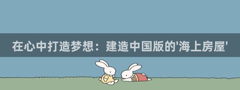先锋娱乐上分：在心中打造梦想：建造中国版的\'海上房屋\'