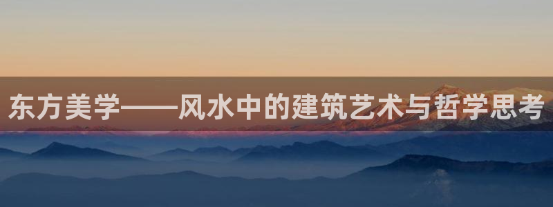 先锋娱乐手机：东方美学——风水中的建筑艺术与哲学思考