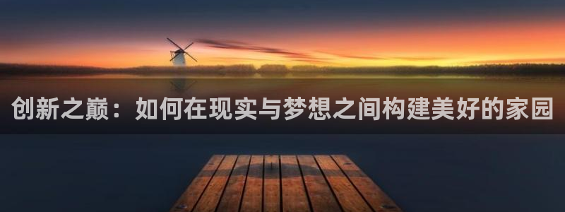 先锋方舟娱乐集团：创新之巅：如何在现实与梦想之间构建美好的家园