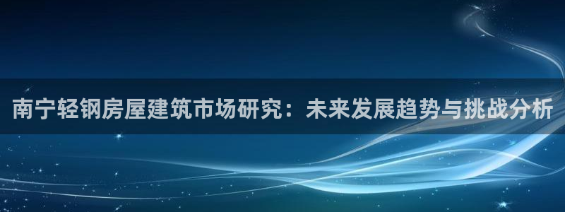 先锋娱乐股票：南宁轻钢房屋建筑市场研究：未来发展趋势与挑战分析