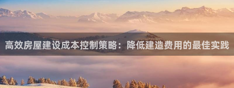 先锋娱乐科技：高效房屋建设成本控制策略：降低建造费用的最佳实践