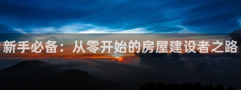 先锋娱乐体育：新手必备：从零开始的房屋建设者之路