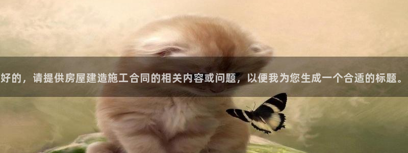 先锋娱乐大厅平台：好的，请提供房屋建造施工合同的相关内容或问题，以便我为您生成一个合适的标题。