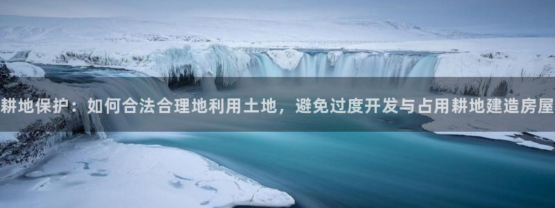 先锋娱乐集团：耕地保护：如何合法合理地利用土地，避免过度开发与占用耕地建造房屋