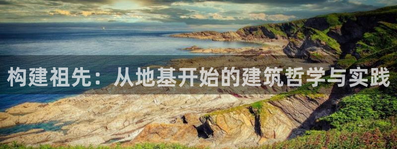 先锋娱乐提现多久到账：构建祖先：从地基开始的建筑哲学与实践