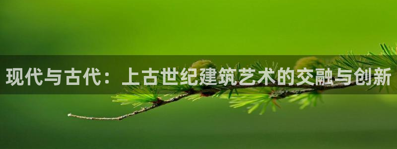 先锋娱乐账号注册不了：现代与古代：上古世纪建筑艺术的交融与创新