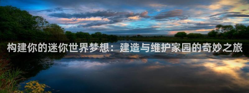 先锋娱乐游戏上分地址：构建你的迷你世界梦想：建造与维护家园的奇妙之旅