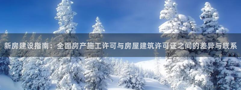 先锋 娱乐：新房建设指南：全面房产施工许可与房屋建筑许可证之间的差异与联系