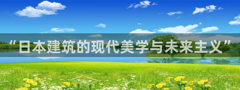 先锋娱乐麻将：“日本建筑的现代美学与未来主义”