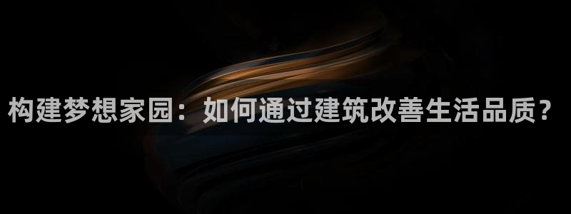 先锋娱乐邀请码多少位啊：构建梦想家园：如何通过建筑改善生活品质？